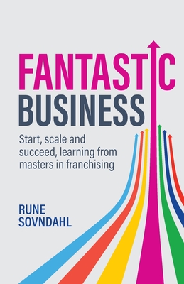 Fantastic Business: Start, scale and succeed, learning from masters in franchising - Sovndahl, Rune