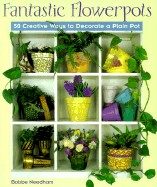 Fantastic Flowerpots: 50 Creative Ways to Decorate a Plain Pot - Needham, Bobbe