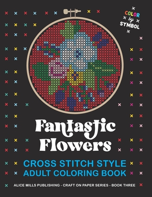 Fantastic Flowers: Cross Stitch Style Adult Coloring Book - Color by Symbol - Publishing, Alice Mills
