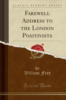 Farewell Address to the London Positivists (Classic Reprint) - Frey, William