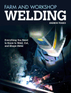 Farm and Workshop Welding: Everything You Need to Know to Weld, Cut, and Shape Metal