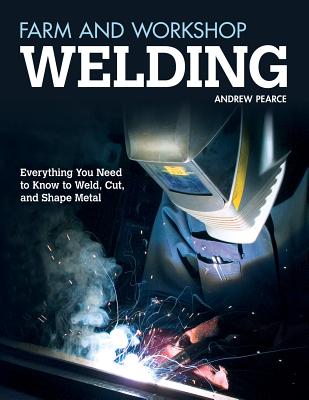 Farm and Workshop Welding: Everything You Need to Know to Weld, Cut, and Shape Metal - Pearce, Andrew