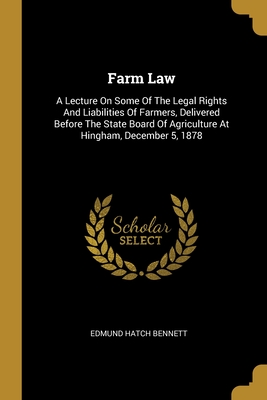 Farm Law: A Lecture On Some Of The Legal Rights And Liabilities Of Farmers, Delivered Before The State Board Of Agriculture At Hingham, December 5, 1878 - Bennett, Edmund Hatch