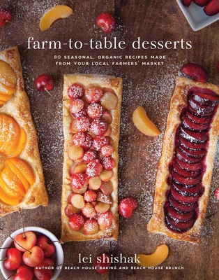 Farm-To-Table Desserts: 80 Seasonal, Organic Recipes Made from Your Local Farmers' Market - Shishak, Lei