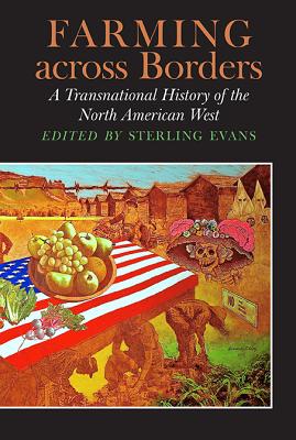 Farming Across Borders: A Transnational History of the North American West - Evans, Sterling David (Editor), and Bowman, Timothy P, and Hoganson, Kristin, Professor