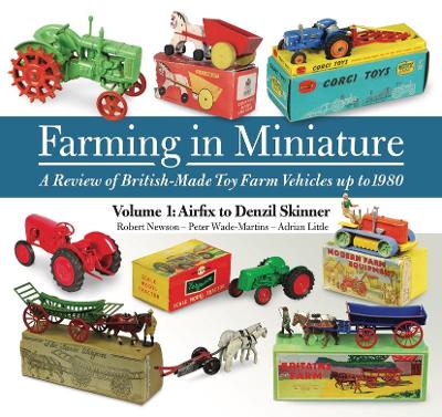 Farming in Miniature: Volume 1: A review of British-made toy farm vehicles up to 1980 - Newson, Robert, and Wade-Martins, Peter, and Little, Adrian