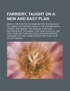 Farriery, Taught on a New and Easy Plan; Being a Treatise on the Diseases and Accidents of the Horse; With Instructions to the Shoeing-Smith, Farrier,