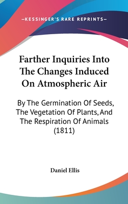 Farther Inquiries Into The Changes Induced On Atmospheric Air: By The Germination Of Seeds, The Vegetation Of Plants, And The Respiration Of Animals (1811) - Ellis, Daniel