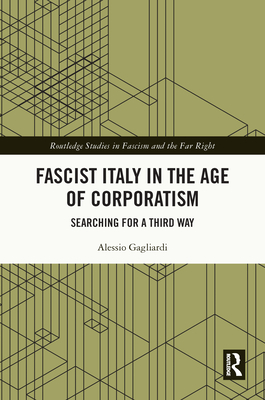 Fascist Italy in the Age of Corporatism: Searching for a Third Way - Gagliardi, Alessio