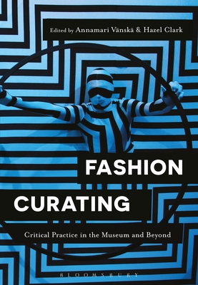 Fashion Curating: Critical Practice in the Museum and Beyond - Vnsk, Annamari, Professor (Editor), and Clark, Hazel, Dr. (Editor)