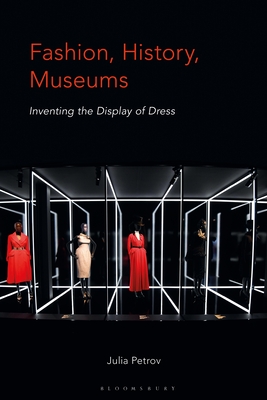 Fashion, History, Museums: Inventing the Display of Dress - Petrov, Julia