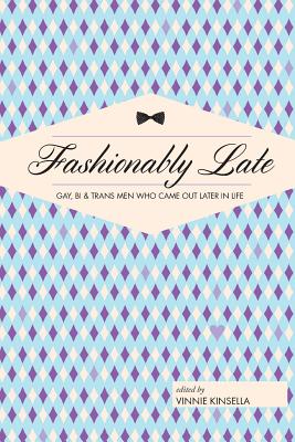 Fashionably Late: Gay, Bi, and Trans Men Who Came Out Later in Life - Kinsella, Vinnie (Editor)