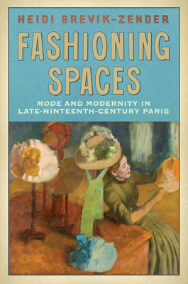 Fashioning Spaces: Mode and Modernity in Late-Nineteenth-Century Paris - Brevik-Zender, Heidi