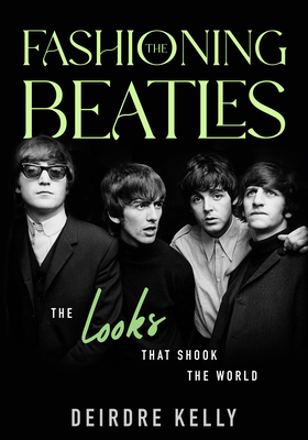 Fashioning the Beatles: The Looks That Shook the World - Kelly, Deirdre