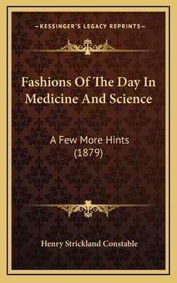 Fashions of the Day in Medicine and Science: A Few More Hints (1879) - Constable, Henry Strickland