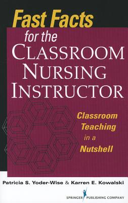 Fast Facts for the Classroom Nursing Instructor: Classroom Teaching in a Nutshell - Yoder-Wise, Patricia S, Edd, Faan, and Kowalski, Karren, PhD, RN, Faan