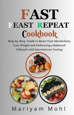 Fast Feast Repeat Cookbook: Step-by-Step Guide to Reset Your Metabolism, Lose Weight and Embracing a Balanced Lifestyle with Intermittent Fasting. - Mohl, Mariyam