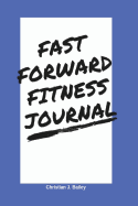 Fast Forward Fitness Journal: A Jump-Start to a Realistic, and Effective Approach to Get in Great Physical and Mental Shape.