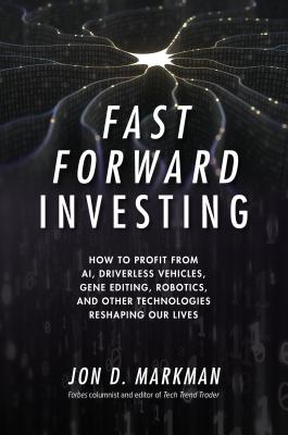 Fast Forward Investing: How to Profit from Ai, Driverless Vehicles, Gene Editing, Robotics, and Other Technologies Reshaping Our Lives - Markman, Jon