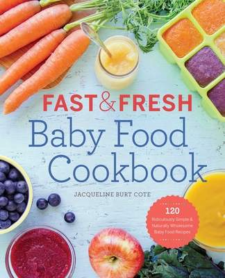 Fast & Fresh Baby Food Cookbook: 120 Ridiculously Simple and Naturally Wholesome Baby Food Recipes - Cote, Jacqueline Burt