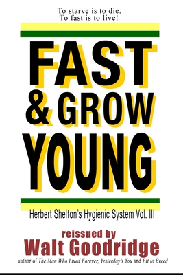 Fast & Grow Young!: Herbert Shelton's Hygienic System Vol. III - Goodridge, Walt F J (Editor), and Shelton, Herbert M