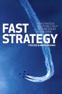 Fast Strategy: How Strategic Agility Will Help You Stay Ahead of the Game - Doz, Yves, and Kosonen, Mikko
