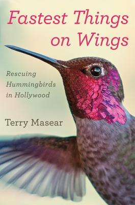 Fastest Things on Wings: Rescuing Hummingbirds in Hollywood - Masear, Terry