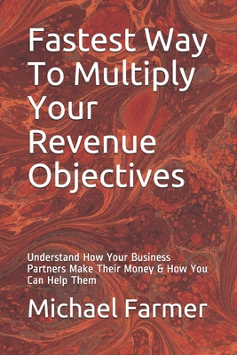 Fastest Way To Multiply Your Revenue Objectives: Understand How Your Business Partners Make Their Money & How You Can Help Them - Landman, Bert, and Farmer, Michael W