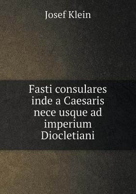 Fasti Consulares Inde a Caesaris Nece Usque Ad Imperium Diocletiani - Klein, Josef