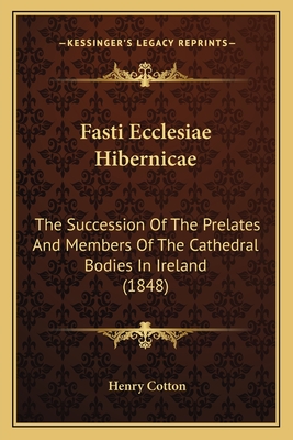 Fasti Ecclesiae Hibernicae: The Succession Of The Prelates And Members Of The Cathedral Bodies In Ireland (1848) - Cotton, Henry, Sir