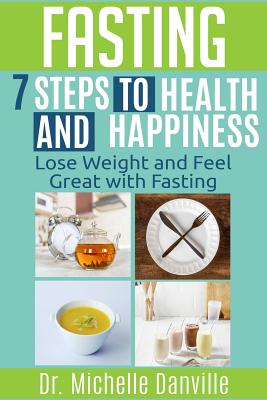 Fasting - 7 Steps to Health and Happiness: Lose Weight and Feel Great with Fasting - Danville, Michelle