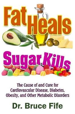 Fat Heals, Sugar Kills: The Cause of and Cure to Cardiovascular Disease, Diabetes, Obesity, and Other Metabolic Disorders - Fife, Bruce, Dr., ND