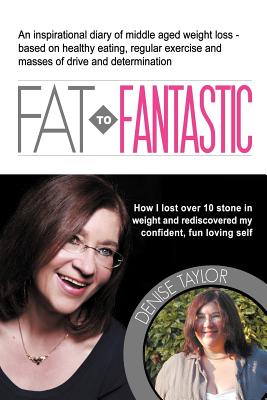 FAT to Fantastic: An Inspirational Diary of Middle Aged Weight Loss (over 10 Stone!), Based on Healthy Eating, Regular Exercise and Masses of Drive and Determination - Taylor, Denise