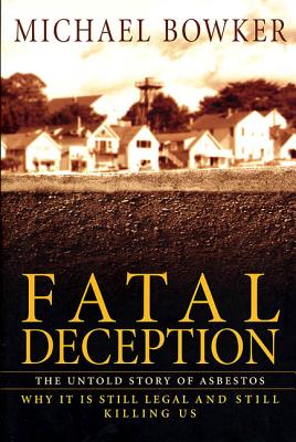 Fatal Deception: The Untold Story of Asbestos; Why It Is Still Legal and Still Killing Us - Bowker, Michael