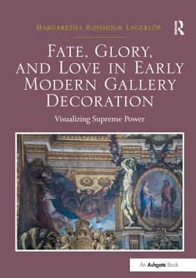 Fate, Glory, and Love in Early Modern Gallery Decoration: Visualizing Supreme Power - Lagerlof, Margaretha Rossholm