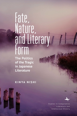 Fate, Nature, and Literary Form: The Politics of the Tragic in Japanese Literature - Nishi, Kinya