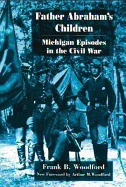 Father Abraham's Children: Michigan Episodes in the Civil War - Woodford, Frank, and Woodford, Arthur (Foreword by)