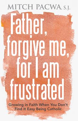 Father, Forgive Me, for I Am Frustrated: Growing in Faith When You Don't Find It Easy Being Catholic - Pacwa, Mitch, Father