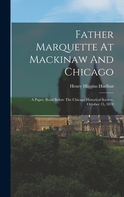 Father Marquette At Mackinaw And Chicago: A Paper, Read Before The Chicago Historical Society, October 15, 1878 - Hurlbut, Henry Higgins