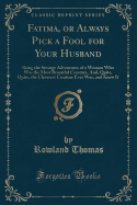 Fatima, or Always Pick a Fool for Your Husband: Being the Strange Adventures of a Woman Who Was the Most Beautiful Creature, And, Quite, Quite, the Cleverest Creature Ever Was, and Knew It (Classic Reprint)