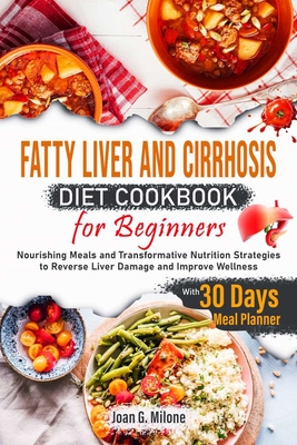 Fatty Liver and Cirrhosis Diet Cookbook for Beginners: Nourishing Meals and Transformative Nutrition Strategies to Reverse Liver Damage and Improve Wellness - Milone, Joan G