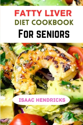 Fatty Liver Diet Cookbook for Seniors: A Comprehensive Guide to Nourishing Your Liver and Embracing Wellness in Your Golden Years - Hendricks, Isaac