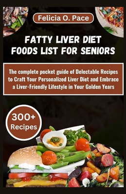 Fatty Liver Diet Foods List for Seniors: The complete pocket guide of Delectable Recipes to Craft Your Personalized Liver Diet and Embrace a Liver-Friendly Lifestyle in Your Golden Years - O Pace, Felicia