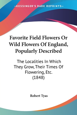 Favorite Field Flowers Or Wild Flowers Of England, Popularly Described: The Localities In Which They Grow, Their Times Of Flowering, Etc. (1848) - Tyas, Robert