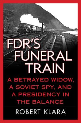 Fdr's Funeral Train: A Betrayed Widow, a Soviet Spy, and a Presidency in the Balance - Klara, Robert