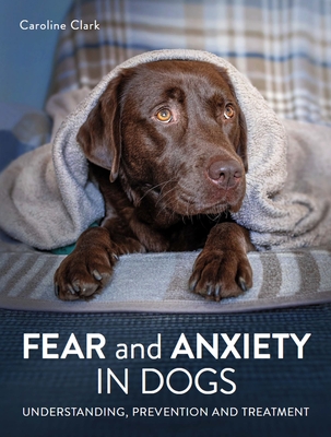 Fear and Anxiety in Dogs: Understanding, prevention and treatment - Clark, Caroline