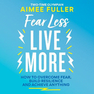 Fear Less Live More: How to overcome fear, build resilience and achieve anything