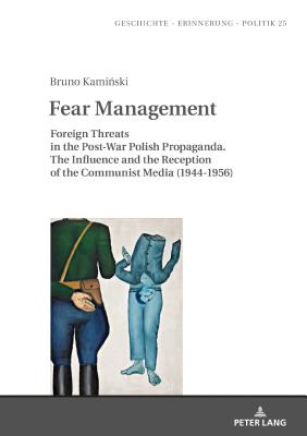 Fear Management: Foreign Threats in the Post-War Polish Propaganda. The Influence and the Reception of the Communist Media (1944-1956) - Wolff-Pow ska, Anna, and Kami ski, Bruno