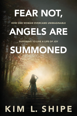 Fear Not, Angels Are Summoned: How One Woman Overcame Unimaginable Suffering to Live a Life of Joy - Shipe, Kim, and L Bush, Laura (Editor), and Grosel, Charles (Editor)