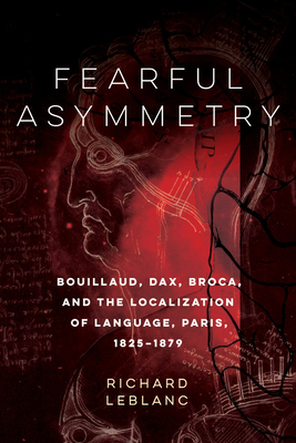 Fearful Asymmetry: Bouillaud, Dax, Broca, and the Localization of Language, Paris, 1825-1879 - LeBlanc, Richard